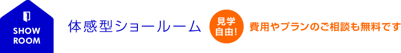 体感型ショールーム 見学自由！費用やプランのご相談も無料です。